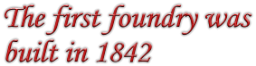 The first foundry was built in 1842